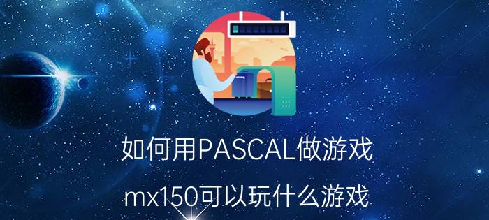 如何用PASCAL做游戏 mx150可以玩什么游戏？